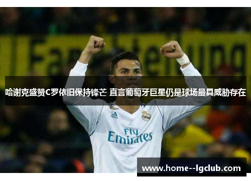 哈谢克盛赞C罗依旧保持锋芒 直言葡萄牙巨星仍是球场最具威胁存在