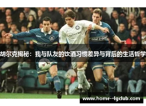 胡尔克揭秘:我与队友的饮酒习惯差异与背后的生活哲学 胡尔克揭秘:我与队友的饮酒习惯差异与背后的生活哲学