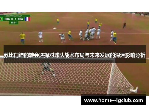 苏比门迪的转会选择对球队战术布局与未来发展的深远影响分析 苏比门迪的转会选择对球队战术布局与未来发展的深远影响分析