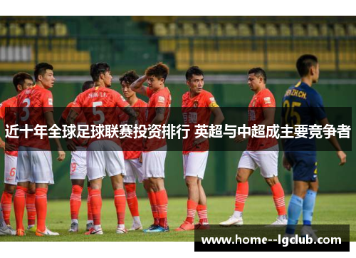 近十年全球足球联赛投资排行 英超与中超成主要竞争者 近十年全球足球联赛投资排行 英超与中超成主要竞争者