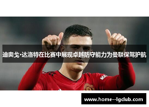 迪奥戈·达洛特在比赛中展现卓越防守能力为曼联保驾护航 迪奥戈·达洛特在比赛中展现卓越防守能力为曼联保驾护航
