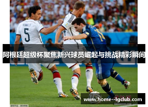 阿根廷超级杯聚焦新兴球员崛起与挑战精彩瞬间 阿根廷超级杯聚焦新兴球员崛起与挑战精彩瞬间