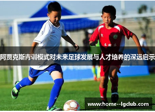 阿贾克斯青训模式对未来足球发展与人才培养的深远启示 阿贾克斯青训模式对未来足球发展与人才培养的深远启示