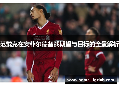 范戴克在安菲尔德备战期望与目标的全景解析 范戴克在安菲尔德备战期望与目标的全景解析