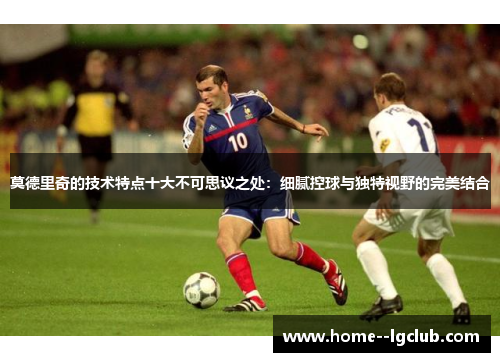 莫德里奇的技术特点十大不可思议之处：细腻控球与独特视野的完美结合
