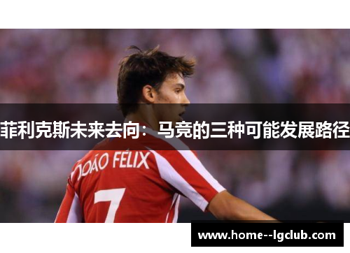 菲利克斯未来去向:马竞的三种可能发展路径 菲利克斯未来去向:马竞的三种可能发展路径