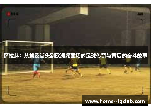 萨拉赫：从埃及街头到欧洲绿茵场的足球传奇与背后的奋斗故事