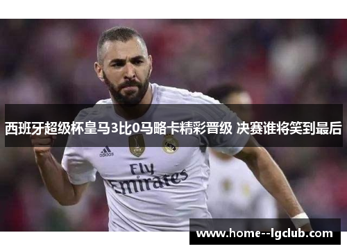 西班牙超级杯皇马3比0马略卡精彩晋级 决赛谁将笑到最后 西班牙超级杯皇马3比0马略卡精彩晋级 决赛谁将笑到最后
