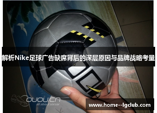 解析Nike足球广告缺席背后的深层原因与品牌战略考量 解析Nike足球广告缺席背后的深层原因与品牌战略考量