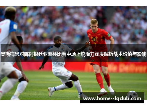 奥斯梅恩对阵阿根廷亚洲杯比赛中场上统治力深度解析战术价值与影响