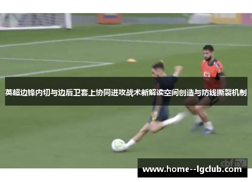 英超边锋内切与边后卫套上协同进攻战术新解读空间创造与防线撕裂机制 英超边锋内切与边后卫套上协同进攻战术新解读空间创造与防线撕裂机制