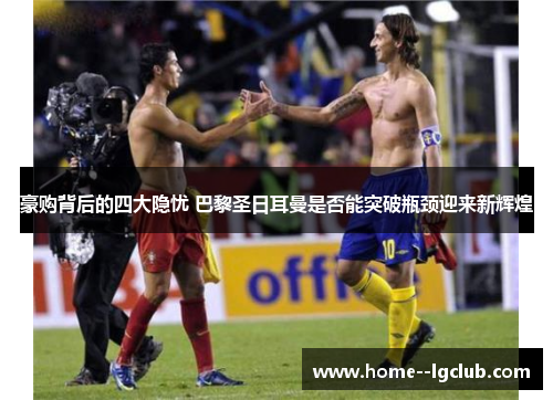 豪购背后的四大隐忧 巴黎圣日耳曼是否能突破瓶颈迎来新辉煌