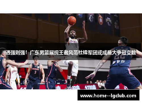 遇强则强!广东男篮展现王者风范杜锋军团或成最大争冠变数 遇强则强!广东男篮展现王者风范杜锋军团或成最大争冠变数