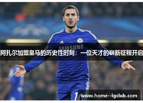 阿扎尔加盟皇马的历史性时刻:一位天才的崭新征程开启 阿扎尔加盟皇马的历史性时刻:一位天才的崭新征程开启