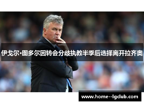 伊戈尔·图多尔因转会分歧执教半季后选择离开拉齐奥 伊戈尔·图多尔因转会分歧执教半季后选择离开拉齐奥