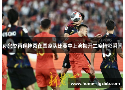 孙兴慜再现神勇在国家队比赛中上演梅开二度精彩瞬间