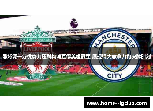 曼城凭一分优势力压利物浦赢得英超冠军 展现强大竞争力和决胜时刻 曼城凭一分优势力压利物浦赢得英超冠军 展现强大竞争力和决胜时刻