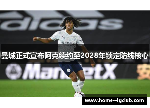 曼城正式宣布阿克续约至2028年锁定防线核心 曼城正式宣布阿克续约至2028年锁定防线核心