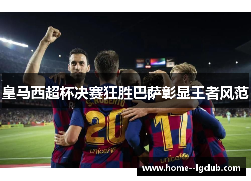 皇马西超杯决赛狂胜巴萨彰显王者风范 皇马西超杯决赛狂胜巴萨彰显王者风范