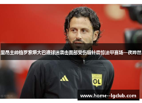里昂主帅格罗索乘大巴遭球迷袭击面部受伤缝针震惊法甲赛场一夜哗然 里昂主帅格罗索乘大巴遭球迷袭击面部受伤缝针震惊法甲赛场一夜哗然