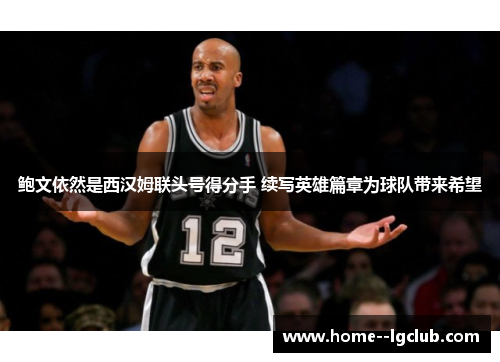 鲍文依然是西汉姆联头号得分手 续写英雄篇章为球队带来希望 鲍文依然是西汉姆联头号得分手 续写英雄篇章为球队带来希望