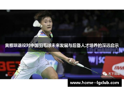 黄雅琼退役对中国羽毛球未来发展与后备人才培养的深远启示 黄雅琼退役对中国羽毛球未来发展与后备人才培养的深远启示