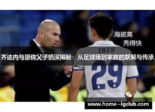 齐达内与恩佐父子情深揭秘：从足球场到家庭的默契与传承