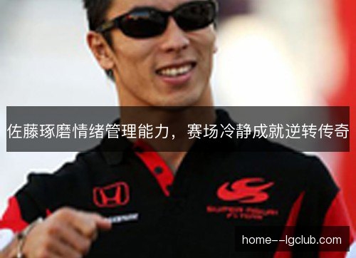 佐藤琢磨情绪管理能力,赛场冷静成就逆转传奇 佐藤琢磨情绪管理能力,赛场冷静成就逆转传奇